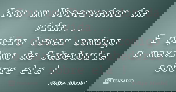 Sou um Observador da vida... E quéro levar comigo o maximo de Sabedoria sobre ela !... Frase de Felipe Maciel.