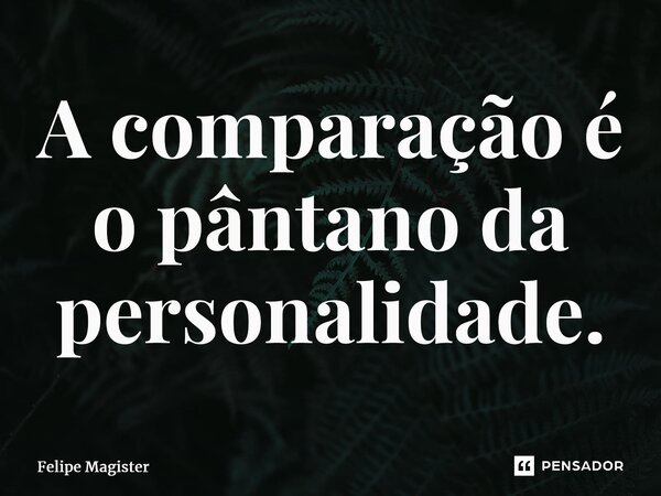 ⁠A comparação é o pântano da personalidade.... Frase de Felipe Magister.