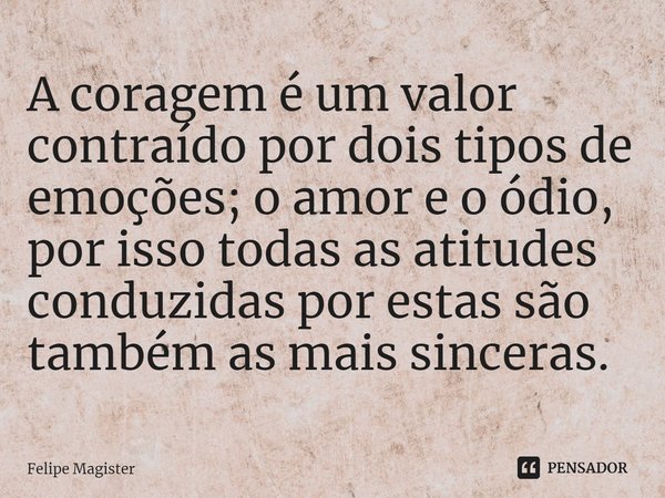⁠⁠A coragem é um valor contraído por dois tipos de emoções; o amor e o ódio, por isso todas as atitudes conduzidas por estas são também as mais sinceras.... Frase de Felipe Magister.