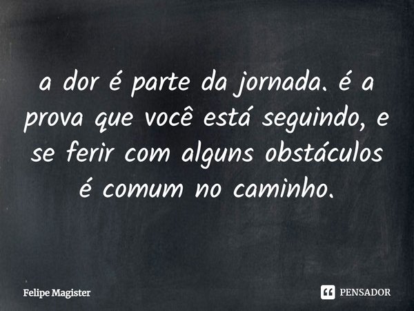 a dor é parte da jornada. é a prova que você está seguindo, e se ferir com alguns obstáculos é comum no caminho.... Frase de Felipe Magister.