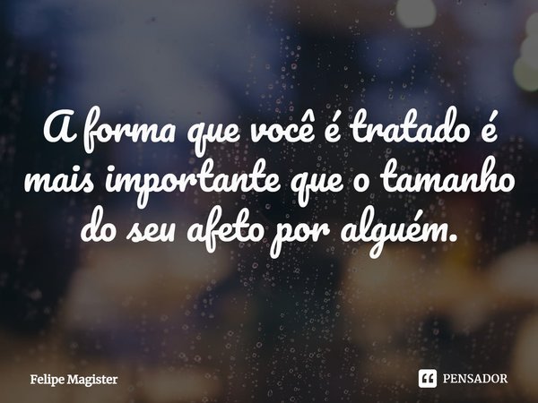 ⁠A forma que você é tratado é mais importante que o tamanho do seu afeto por alguém.... Frase de Felipe Magister.