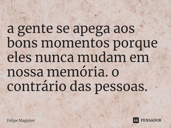 ⁠a gente se apega aos bons momentos porque eles nunca mudam em nossa memória. o contrário das pessoas.... Frase de Felipe Magister.