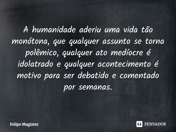 ⁠A humanidade aderiu uma vida tão monótona, que qualquer assunto se torna polêmico, qualquer ato medíocre é idolatrado e qualquer acontecimento é motivo para se... Frase de Felipe Magister.