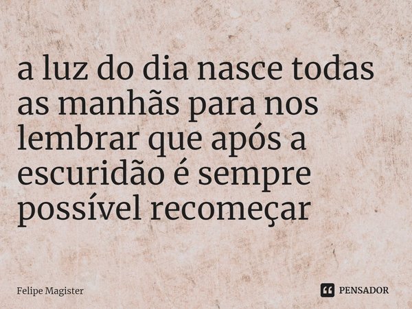 ⁠a luz do dia nasce todas as manhãs para nos lembrar que após a escuridão é sempre possível recomeçar... Frase de Felipe Magister.