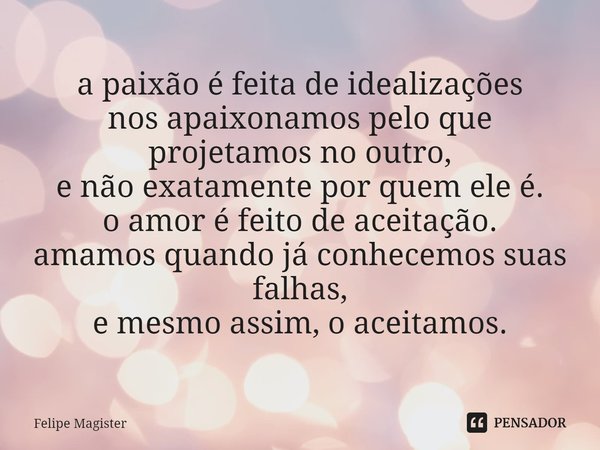 ⁠a paixão é feita de idealizações
nos apaixonamos pelo que projetamos no outro,
e não exatamente por quem ele é.
o amor é feito de aceitação.
amamos quando já c... Frase de Felipe Magister.