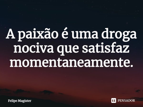 ⁠A paixão é uma droga nociva que satisfaz momentaneamente.... Frase de Felipe Magister.