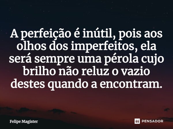 ⁠A perfeição é inútil, pois aos olhos dos imperfeitos, ela será sempre uma pérola cujo brilho não reluz o vazio destes quando a encontram.... Frase de Felipe Magister.