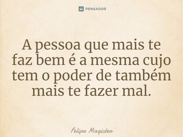 ⁠A pessoa que mais te faz bem é a mesma cujo tem o poder de também mais te fazer mal.... Frase de Felipe Magister.