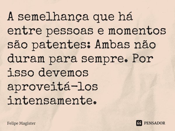 ⁠A semelhança que há entre pessoas e momentos são patentes: Ambas não duram para sempre. Por isso devemos aproveitá-los intensamente.... Frase de Felipe Magister.