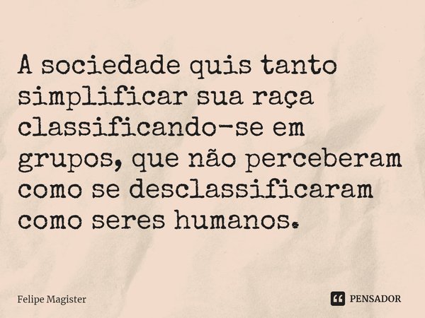 ⁠A sociedade quis tanto simplificar sua raça classificando-se em grupos, que não perceberam como se desclassificaram como seres humanos.... Frase de Felipe Magister.