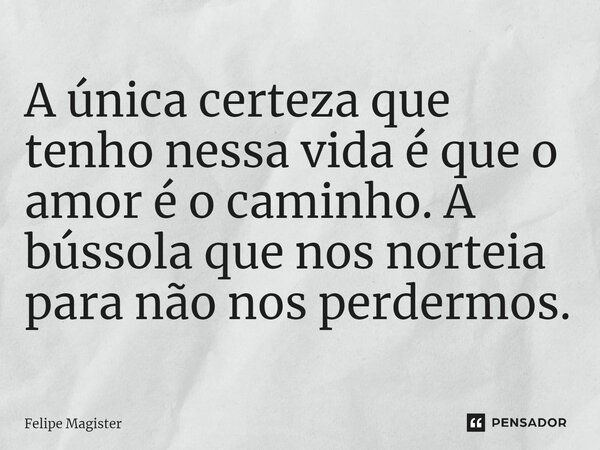 A única certeza que tenho nessa vida é que o amor é o caminho. A bússola que nos norteia para não nos perdermos.... Frase de Felipe Magister.