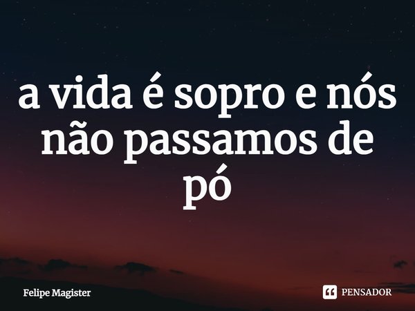 ⁠a vida é sopro e nós não passamos de pó... Frase de Felipe Magister.