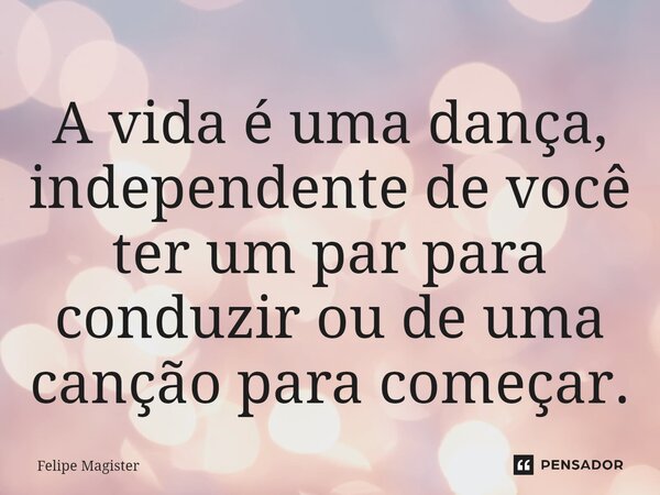 ⁠A vida é uma dança, independente de você ter um par para conduzir ou de uma canção para começar.... Frase de Felipe Magister.