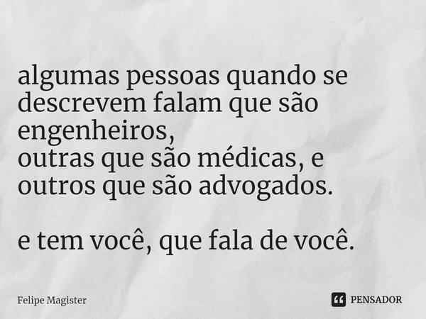 ⁠algumas pessoas quando se descrevem falam que são engenheiros,
outras que são médicas, e outros que são advogados. e tem você, que fala de você.... Frase de Felipe Magister.