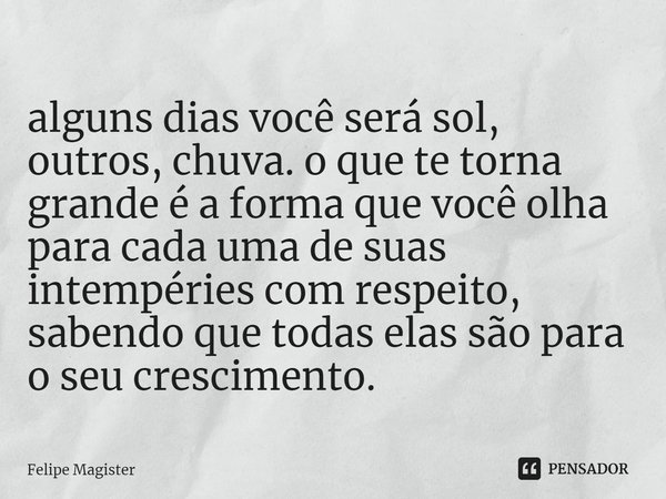 ⁠alguns dias você será sol, outros, chuva. o que te torna grande é a forma que você olha para cada uma de suas intempéries com respeito, sabendo que todas elas ... Frase de Felipe Magister.