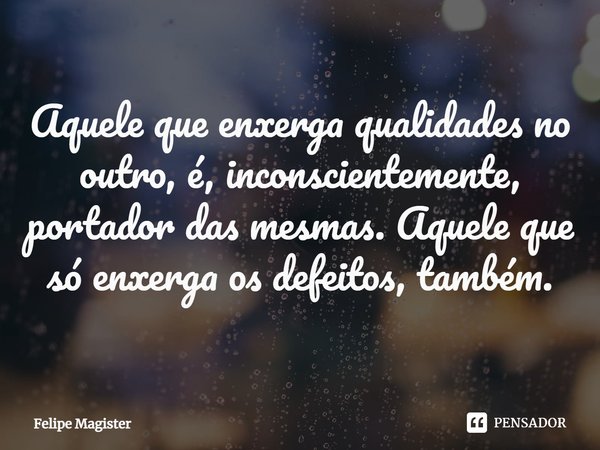 Aquele que enxerga qualidades no outro, é, inconscientemente, portador das mesmas. Aquele que só enxerga os defeitos, também.... Frase de Felipe Magister.