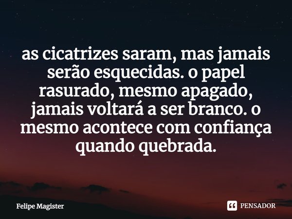 ⁠as cicatrizes saram, mas jamais serão esquecidas. o papel rasurado, mesmo apagado, jamais voltará a ser branco. o mesmo acontece com confiança quando quebrada.... Frase de Felipe Magister.