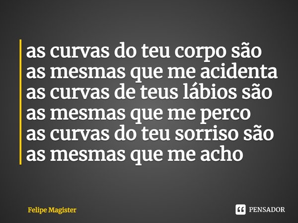 as curvas do teu corpo são as mesmas que me acidenta
as curvas de teus lábios são as mesmas que me perco
as curvas do teu sorriso são as mesmas que me acho... Frase de Felipe Magister.