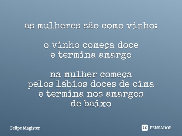 ⁠⁠as mulheres são como vinho: o vinho começa doce e termina amargo na mulher começa pelos lábios doces de cima e termina nos amargos de baixo... Frase de Felipe Magister.