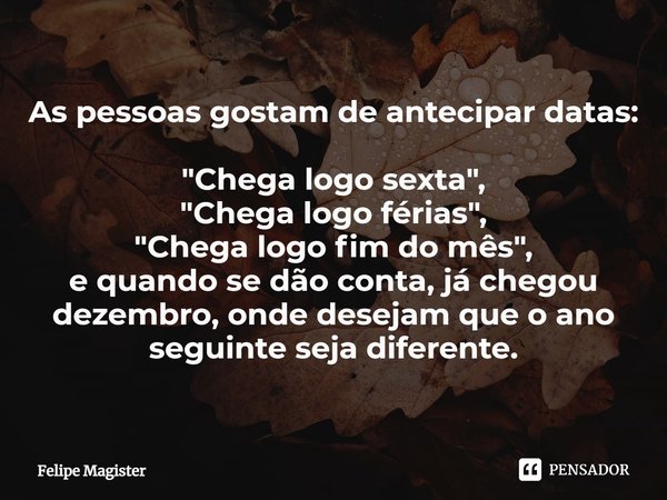 ⁠⁠As pessoas gostam de antecipar datas: "Chega logo sexta",
"Chega logo férias",
"Chega logo fim do mês",
e quando se dão conta, j... Frase de Felipe Magister.