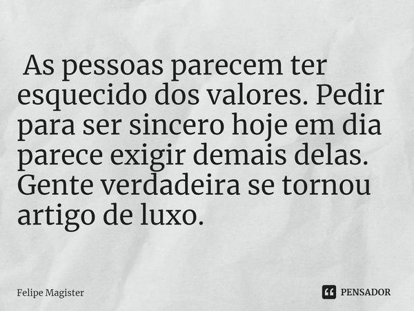 ⁠ As pessoas parecem ter esquecido dos valores. Pedir para ser sincero hoje em dia parece exigir demais delas. Gente verdadeira se tornou artigo de luxo.... Frase de Felipe Magister.