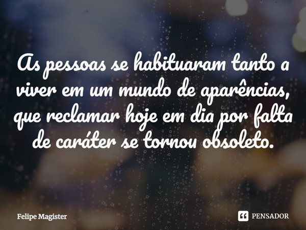 ⁠As pessoas se habituaram tanto a viver em um mundo de aparências, que reclamar hoje em dia por falta de caráter se tornou obsoleto.... Frase de Felipe Magister.