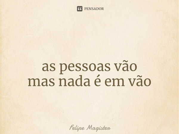 ⁠
as pessoas vão
mas nada é em vão... Frase de Felipe Magister.