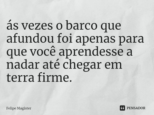 ⁠ás vezes o barco que afundou foi apenas para que você aprendesse a nadar até chegar em terra firme.... Frase de Felipe Magister.