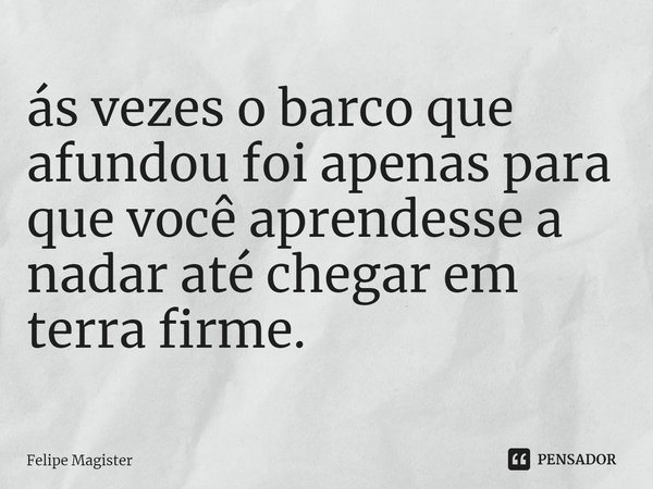 ⁠ás vezes o barco que afundou foi apenas para que você aprendesse a nadar até chegar em terra firme.... Frase de Felipe Magister.