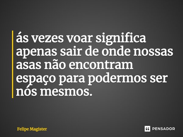 ás vezes voar significa apenas sair de onde nossas asas não encontram espaço para podermos ser nós mesmos.... Frase de Felipe Magister.