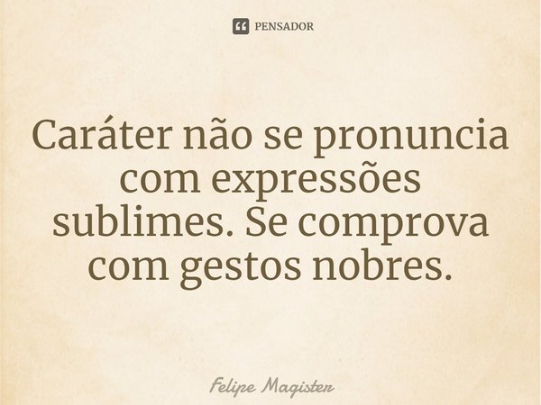 ⁠Caráter não se pronuncia com expressões sublimes. Se comprova com gestos nobres.... Frase de Felipe Magister.