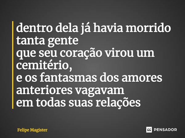 ⁠dentro dela já havia morrido tanta gente que seu coração virou um cemitério, e os fantasmas dos amores anteriores vagavam em todas suas relações... Frase de Felipe Magister.