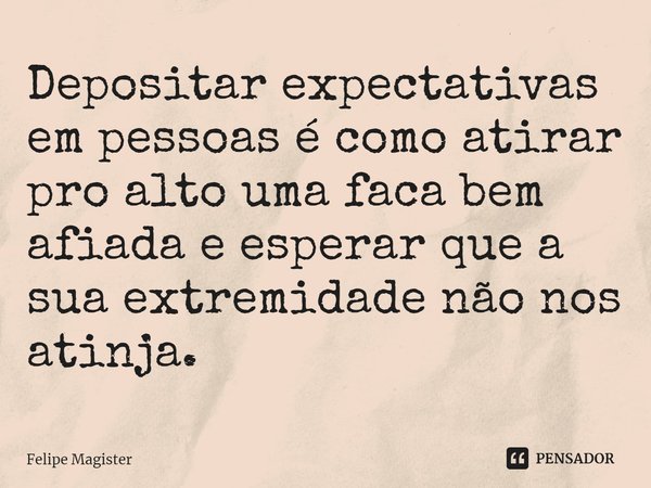 ⁠Depositar expectativas em pessoas é como atirar pro alto uma faca bem afiada e esperar que a sua extremidade não nos atinja.... Frase de Felipe Magister.