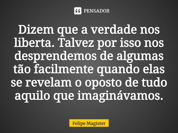 ⁠Dizem que a verdade nos liberta. Talvez por isso nos desprendemos de algumas tão facilmente quando elas se revelam o oposto de tudo aquilo que imaginávamos.... Frase de Felipe Magister.