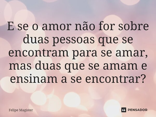 ⁠E se o amor não for sobre duas pessoas que se encontram para se amar, mas duas que se amam e ensinam a se encontrar?... Frase de Felipe Magister.