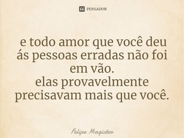 ⁠ e todo amor que você deu ás pessoas erradas não foi em vão.
elas provavelmente precisavam mais que você.... Frase de Felipe Magister.