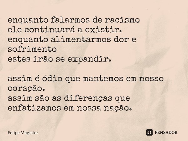 enquanto falarmos de racismo
ele continuará a existir.
enquanto alimentarmos dor e sofrimento
estes irão se expandir. assim é ódio que mantemos em nosso coração... Frase de Felipe Magister.