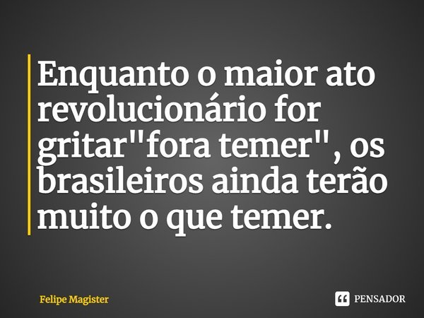 ⁠Enquanto o maior ato revolucionário for gritar "fora temer", os brasileiros ainda terão muito o que temer.... Frase de Felipe Magister.