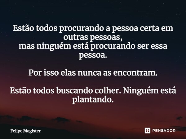 ⁠Estão todos procurando a pessoa certa em outras pessoas, mas ninguém está procurando ser essa pessoa. Por isso elas nunca as encontram. Estão todos buscando co... Frase de Felipe Magister.