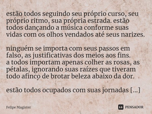 ⁠estão todos seguindo seu próprio curso, seu próprio ritmo, sua própria estrada. estão todos dançando a música conforme suas vidas com os olhos vendados até seu... Frase de Felipe Magister.