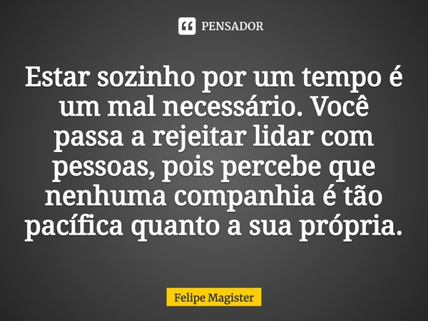 ⁠Estar sozinho por um tempo é um mal necessário. Você passa a rejeitar lidar com pessoas, pois percebe que nenhuma companhia é tão pacífica quanto a sua própria... Frase de Felipe Magister.