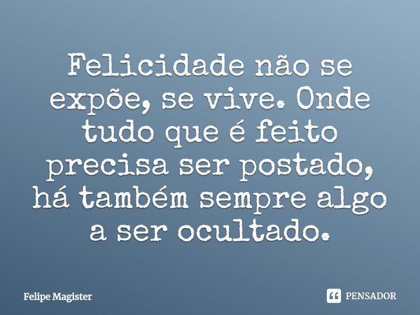 ⁠⁠Felicidade não se expõe, se vive. Onde tudo que é feito precisa ser postado, há também sempre algo a ser ocultado.... Frase de Felipe Magister.