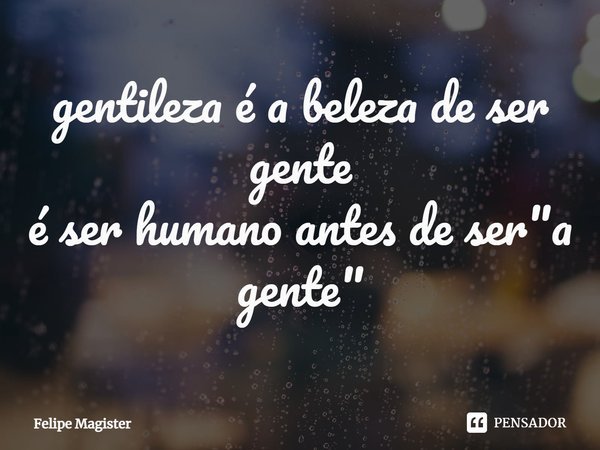 ⁠gentileza é a beleza de ser gente
é ser humano antes de ser "a gente"... Frase de Felipe Magister.