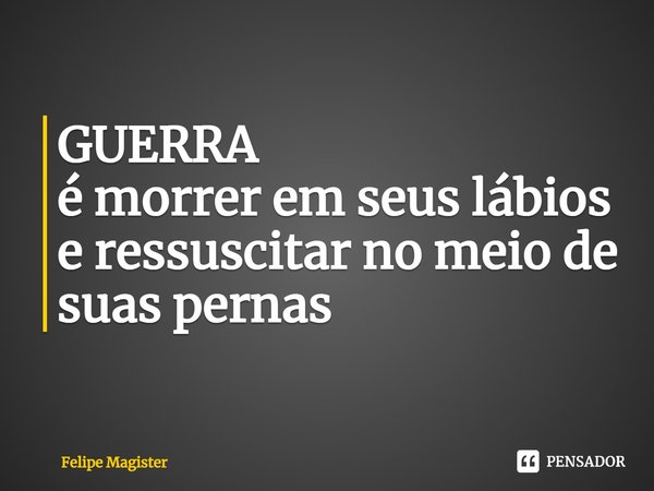 ⁠GUERRA
é morrer em seus lábios
e ressuscitar no meio de suas pernas... Frase de Felipe Magister.