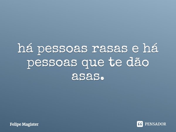 ⁠há pessoas rasas e há pessoas que te dão asas.... Frase de Felipe Magister.