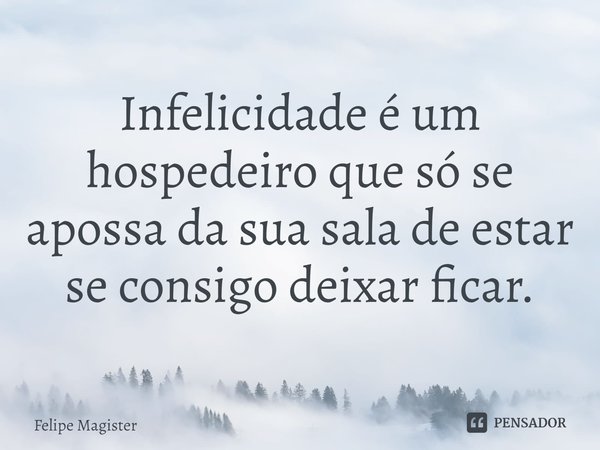 ⁠Infelicidade é um hospedeiro que só se apossa da sua sala de estar se consigo deixar ficar.... Frase de Felipe Magister.