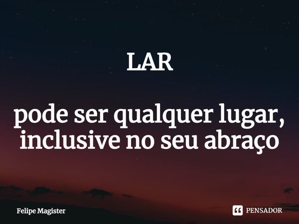 ⁠LAR pode ser qualquer lugar, inclusive no seu abraço... Frase de Felipe Magister.
