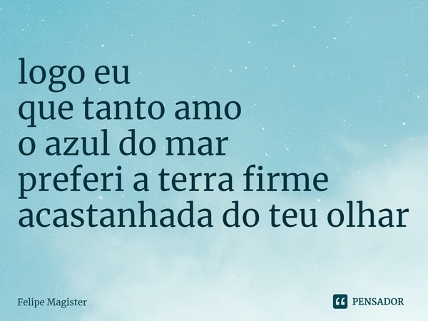 ⁠logo eu
que tanto amo
o azul do mar
preferi a terra firme
acastanhada do teu olhar... Frase de Felipe Magister.