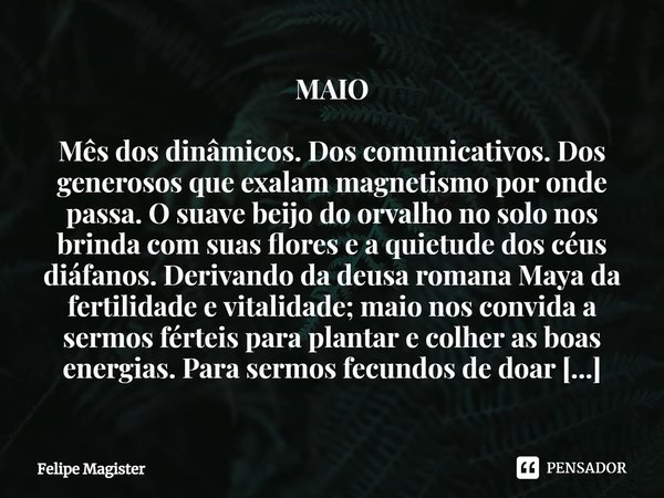 MAIO Mês dos dinâmicos. Dos comunicativos. Dos generosos que exalam magnetismo por onde passa. Osuave beijo do orvalho no solo nos brinda com suas flores e a qu... Frase de Felipe Magister.