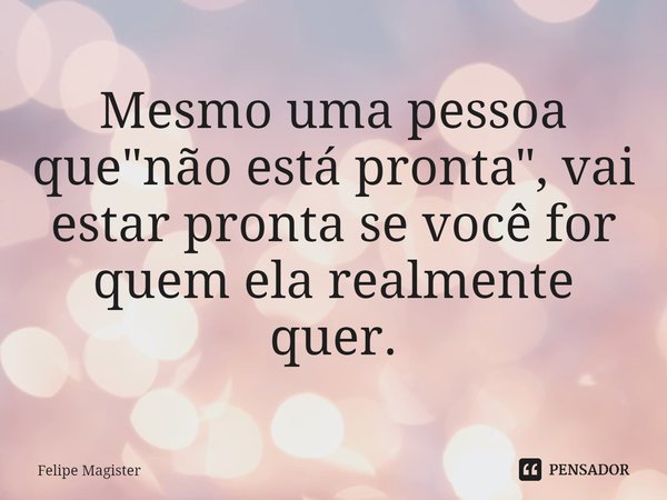 ⁠Mesmo uma pessoa que "não está pronta", vai estar pronta se você for quem ela realmente quer.... Frase de Felipe Magister.